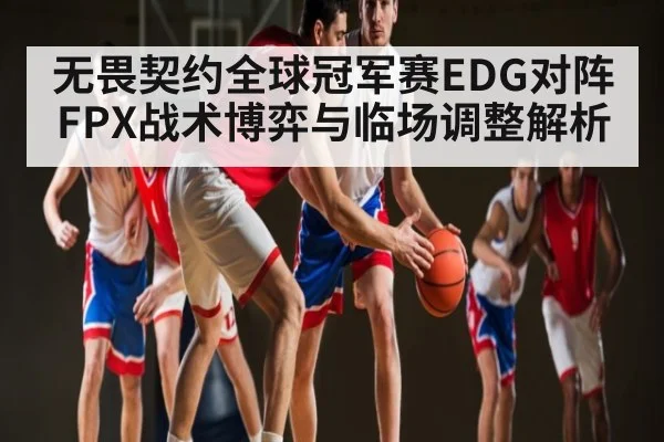 无畏契约全球冠军赛EDG对阵FPX战术博弈与临场调整解析