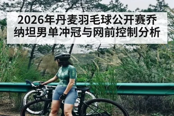2026年丹麦羽毛球公开赛乔纳坦男单冲冠与网前控制分析