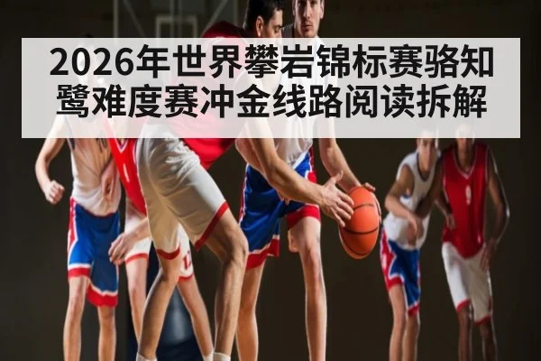 2026年世界攀岩锦标赛骆知鹭难度赛冲金线路阅读拆解