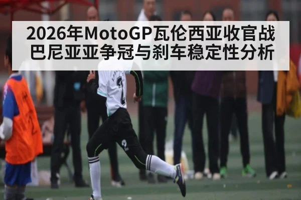 2026年MotoGP瓦伦西亚收官战巴尼亚亚争冠与刹车稳定性分析