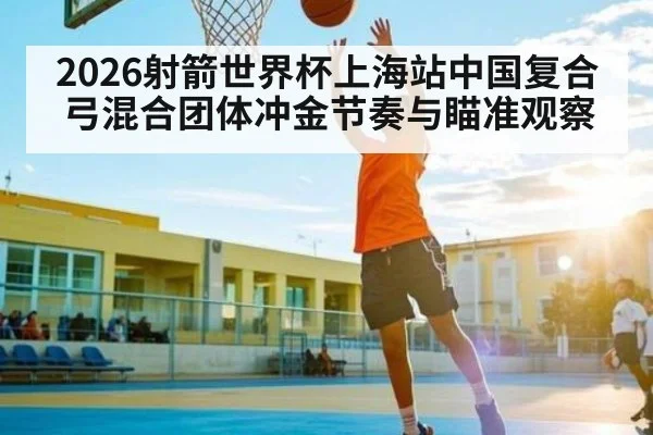 2026射箭世界杯上海站中国复合弓混合团体冲金节奏与瞄准观察